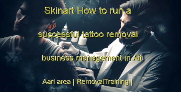 Skinart How to run a successful tattoo removal business management in Ait Aari area | RemovalTraining | RemovalClasses | SkinartTraining-Morocco